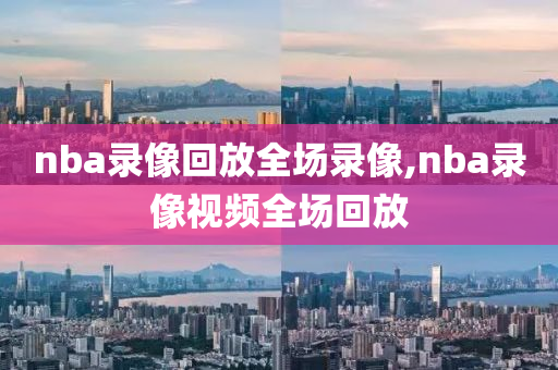 nba录像回放全场录像,nba录像视频全场回放